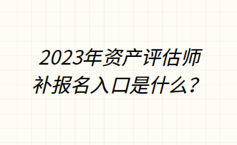 2023年資產(chǎn)評估師補報名入口是什么？