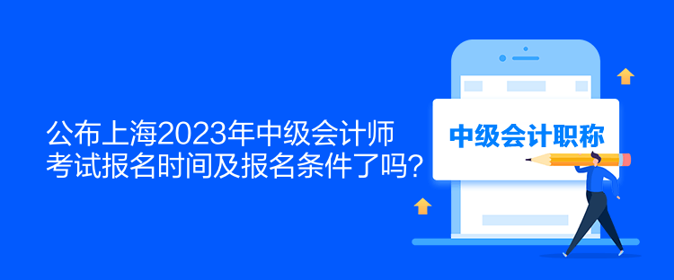 公布上海2023年中級會計師考試報名時間及報名條件了嗎？