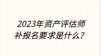 2023年資產(chǎn)評(píng)估師補(bǔ)報(bào)名要求是什么？