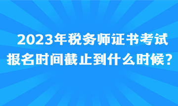 2023年稅務(wù)師證書考試報名時間截止到什么時候、如何報名呢？