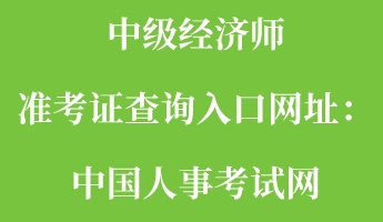 中級經(jīng)濟師準考證查詢?nèi)肟诰W(wǎng)址：中國人事考試網(wǎng)