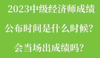 2023中級(jí)經(jīng)濟(jì)師成績(jī)公布時(shí)間是什么時(shí)候？會(huì)當(dāng)場(chǎng)出成績(jī)嗎？