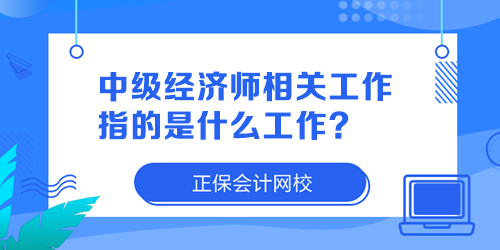 中級經(jīng)濟(jì)師相關(guān)工作指的是什么工作？