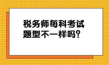 稅務(wù)師每科考試題型不一樣嗎？