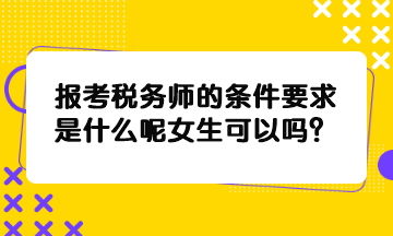 報考稅務(wù)師的條件要求是什么呢女生可以嗎？