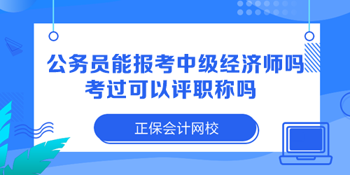 公務(wù)員能報考中級經(jīng)濟師嗎？考過可以評職稱嗎？