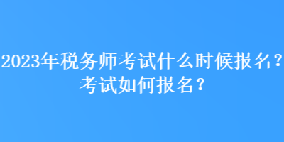 2023年稅務師考試什么時候報名？考試如何報名？