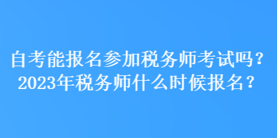 自考能報(bào)名參加稅務(wù)師考試嗎？2023年稅務(wù)師什么時(shí)候報(bào)名？