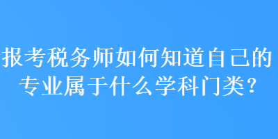 報(bào)考稅務(wù)師如何知道自己的專業(yè)屬于什么學(xué)科門類？