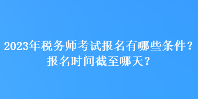 2023年稅務(wù)師考試報(bào)名有哪些條件？報(bào)名時(shí)間截至哪天？