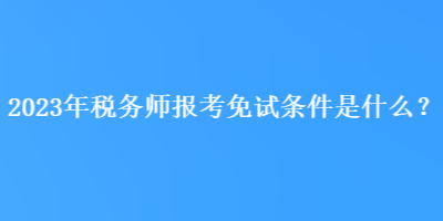 2023年稅務(wù)師報考免試條件是什么？