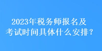 2023年稅務(wù)師報(bào)名及考試時(shí)間具體什么安排？