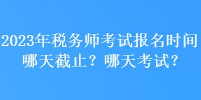 2023年稅務(wù)師考試報(bào)名時(shí)間哪天截止？哪天考試？