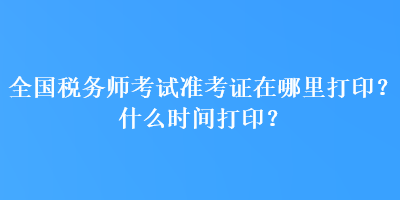 全國稅務(wù)師考試準(zhǔn)考證在哪里打??？什么時間打??？