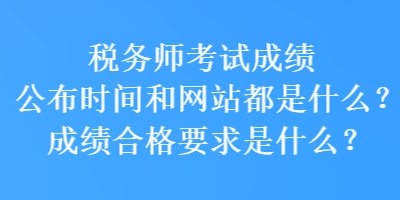 稅務(wù)師考試成績公布時間和網(wǎng)站都是什么？成績合格要求是什么？