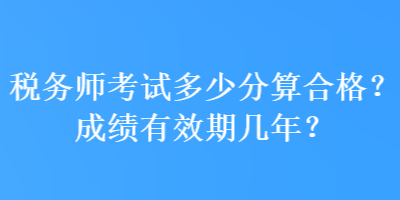 稅務(wù)師考試多少分算合格？成績有效期幾年？