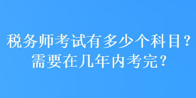 稅務(wù)師考試有多少個(gè)科目？需要在幾年內(nèi)考完？