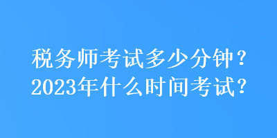 稅務(wù)師考試多少分鐘？2023年什么時(shí)間考試？