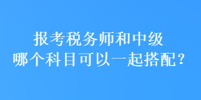 報考稅務師和中級哪個科目可以一起搭配？