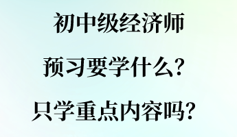 初中級經(jīng)濟師預習要學什么？只學重點內(nèi)容嗎？