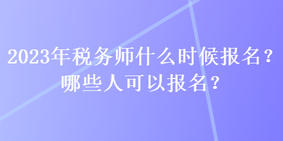 2023年稅務(wù)師什么時候報(bào)名？哪些人可以報(bào)名？