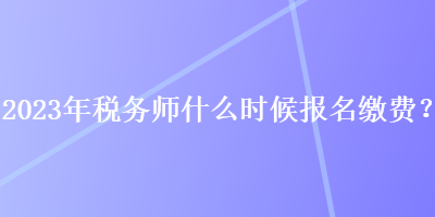 2023年稅務(wù)師什么時(shí)候報(bào)名繳費(fèi)？