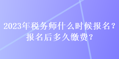 2023年稅務(wù)師什么時(shí)候報(bào)名？報(bào)名后多久繳費(fèi)？