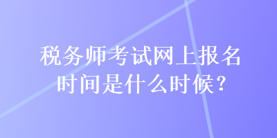 稅務師考試網(wǎng)上報名時間是什么時候？