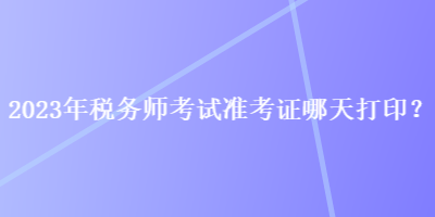 2023年稅務(wù)師考試準(zhǔn)考證哪天打??？