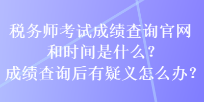 稅務(wù)師考試成績查詢官網(wǎng)和時間是什么？成績查詢后有疑義怎么辦？