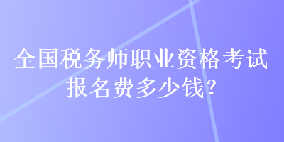 全國稅務師職業(yè)資格考試報名費多少錢？