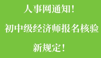 人事網(wǎng)通知！初中級(jí)經(jīng)濟(jì)師報(bào)名核驗(yàn)新規(guī)定！