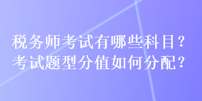 稅務(wù)師考試有哪些科目？考試題型分值如何分配？