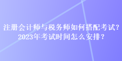 注冊(cè)會(huì)計(jì)師與稅務(wù)師如何搭配考試？2023年考試時(shí)間怎么安排？