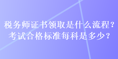 稅務(wù)師證書領(lǐng)取是什么流程？考試合格標(biāo)準(zhǔn)每科是多少？