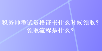 稅務(wù)師考試資格證書什么時候領(lǐng)??？領(lǐng)取流程是什么？