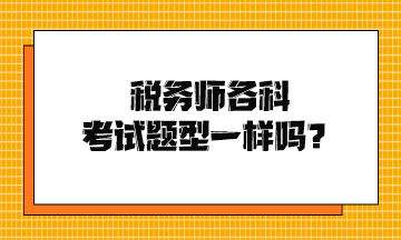 稅務(wù)師各科考試題型一樣嗎？