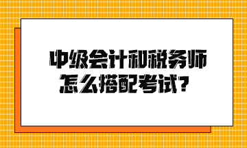 中級(jí)會(huì)計(jì)和稅務(wù)師怎么搭配考試？