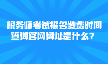 稅務(wù)師考試報(bào)名繳費(fèi)時(shí)間查詢官網(wǎng)網(wǎng)址是什么？