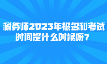 稅務(wù)師2023年報(bào)名和考試時(shí)間是什么時(shí)候呀？