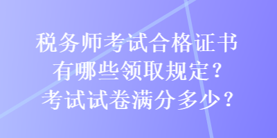 稅務(wù)師考試合格證書有哪些領(lǐng)取規(guī)定？考試試卷滿分多少？