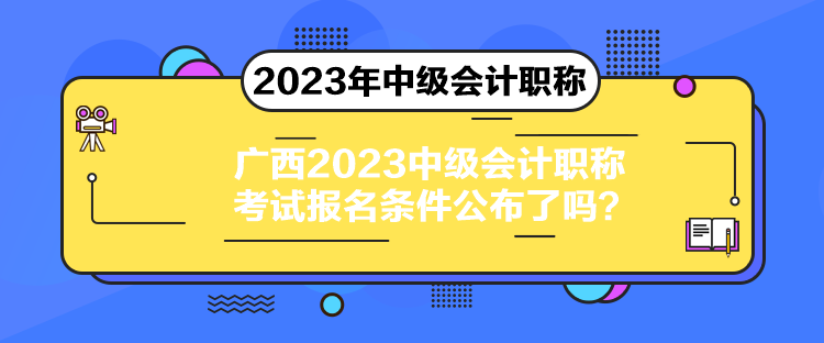 廣西2023中級(jí)會(huì)計(jì)職稱考試報(bào)名條件公布了嗎？