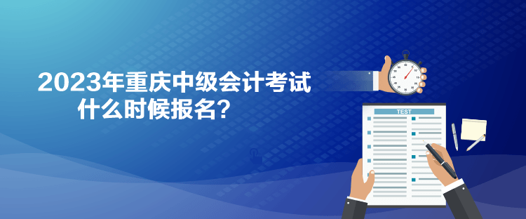 2023年重慶中級會計考試什么時候報名？