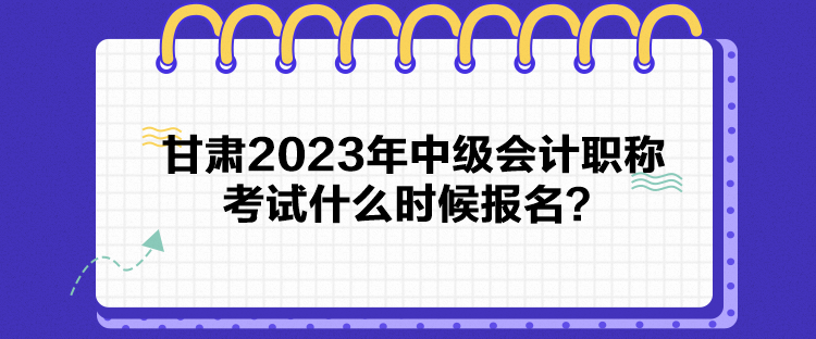 甘肅2023年中級會計職稱考試什么時候報名？