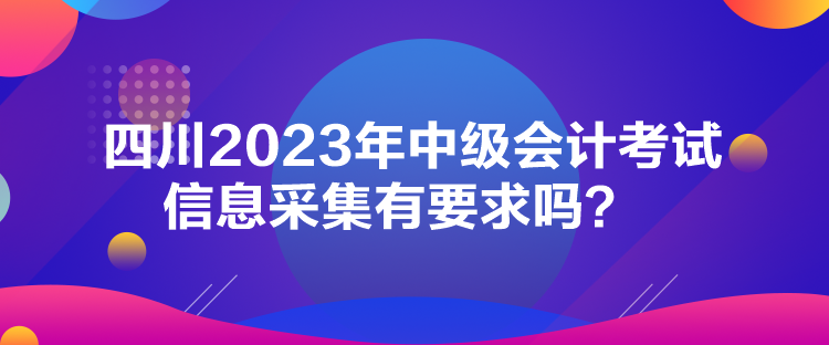 四川2023年中級(jí)會(huì)計(jì)考試信息采集有要求嗎？