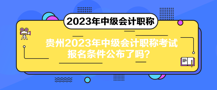 貴州2023年中級會計職稱考試報名條件公布了嗎？