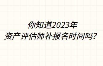 你知道2023年資產(chǎn)評估師補(bǔ)報名時間嗎？