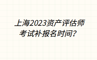 上海2023資產(chǎn)評估師考試補報名時間？