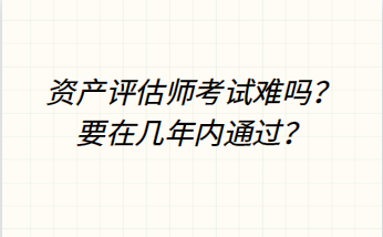 資產(chǎn)評(píng)估師考試難嗎？要在幾年內(nèi)通過(guò)？