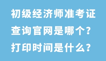 初級經(jīng)濟(jì)師準(zhǔn)考證查詢官網(wǎng)是哪個？打印時間是什么？